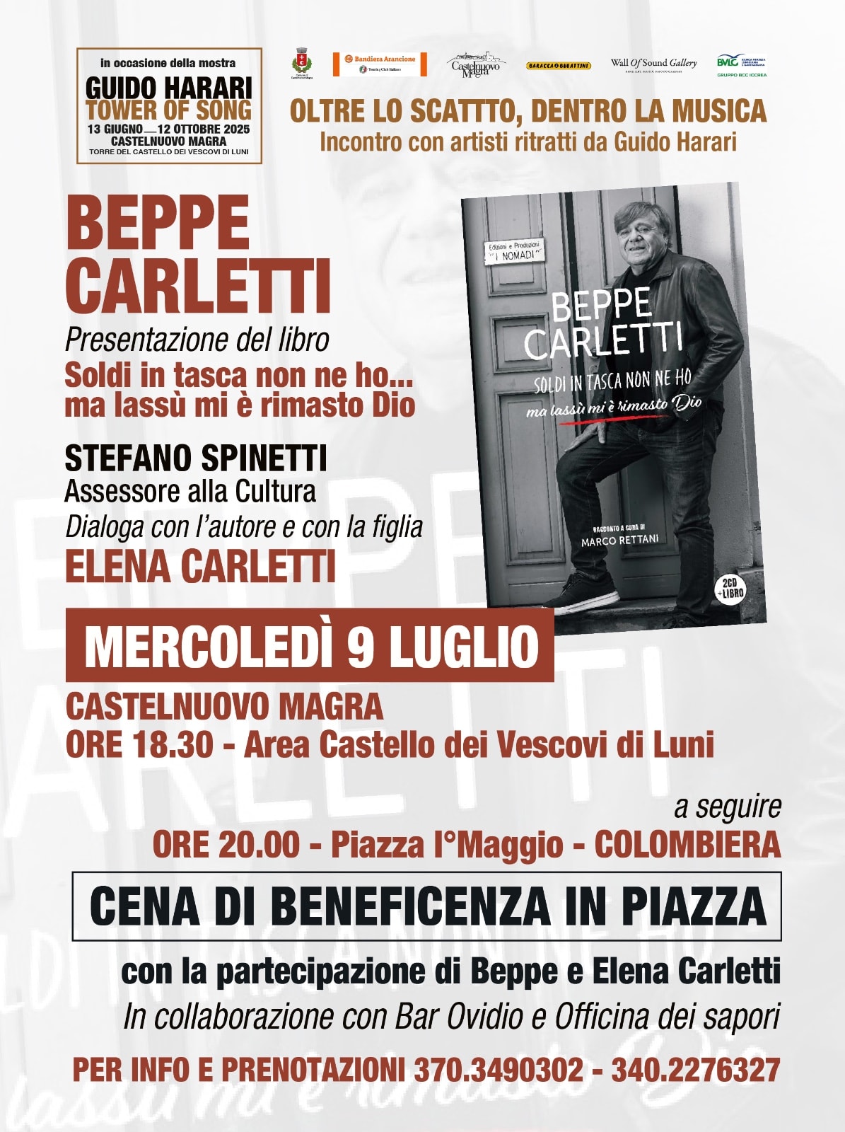 L'immagine è una locandina promozionale che annuncia l'evento intitolato "Oltre lo Scatto, Dentro la Musica – Incontro con artisti ritratti da Guido Harari". L'ospite d'onore è Beppe Carletti (fondatore dei Nomadi) chiamato a presentare il suo ultimo   libro "Soldi in tasca non ne ho... ma lassù mi è rimasto Dio". Intervengono: Stefano Spinetti (Assessore alla Cultura), Beppe Carletti (autore) e Elena Carletti (figlia di Beppe Carletti).
L'incontro è mercoledì 9 Luglio alle ore 18.30 presso l'Area Castello dei Vescovi di Luni, nel centro storico di Castelnuovo Magra
A seguire, un secondo evento: la Cena di Beneficenza in Piazza 1° Maggio nella frazione di Colombiera alle ore 20:00
In collaborazione con: Bar Ovidio e Officina dei Sapori
Per Info e prenotazioni chiamere i seguenti numeri: 370 3490302 - 340 2276327


