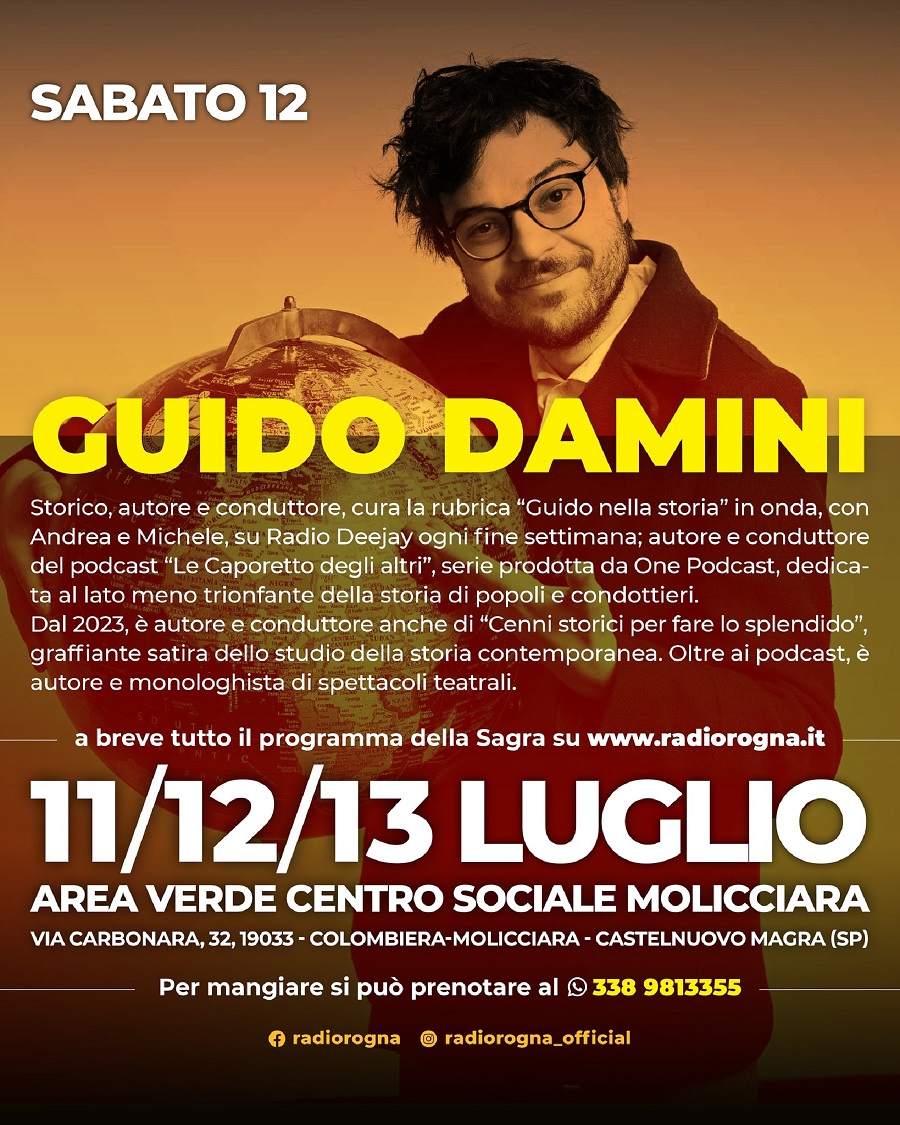 In alto, su uno sfondo grigio scuro, è presente la scritta "SABATO 12". Al centro dell'immagine, in evidenza, c'è una foto di Guido Damini, sorridente, con barba e occhiali, che indossa una maglietta scura. Dietro di lui si intravede un mappamondo. Sotto la sua foto, in grandi caratteri dorati, c'è il nome "GUIDO DAMINI". Sotto il nome, in caratteri più piccoli, viene fornita una descrizione del lavoro che svolge: è uno storico, autore e conduttore. Si menziona la sua rubrica "Guido nella storia" su Radio Deejay e il podcast "Le Caporetto degli altri". Viene anche indicato che dal 2023 è autore e conduttore di "Cenni storici per fare lo splendido", descritto come una satira sulla storia contemporanea, e che è anche autore e monologhista di spettacoli teatrali.  
Più in basso, una linea dorata separa le informazioni su Damini dal resto della locandina dove sono indicate tutte le tre date della Sagra della Radio, all’interno della quale si svolge anche lo spettacolo di Damini: 11/12/13 LUGLIO", sono ben visibili in grandi caratteri bianchi su sfondo scuro. Sotto le date, sono specificati il luogo: "Area Verde Centro Sociale di Castelnuovo Magra " e l'indirizzo: "VIA CARBONARA, 32, 19033 - COLOMBIERA-MOLICCIARA - CASTELNUOVO MAGRA (SP)". Infine, in basso, è indicato: "Per mangiare si può prenotare al   338 9813355" e sono presenti i loghi social di "radiorogna" e "radiorogna_official".