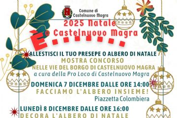 L’immagine presenta gli eventi di Natale 2025 a Castelnuovo Magra. In evidenza:
- Mostra Concorso "Abbellisci il tuo Presepe o Albero di Natale": si svolge Nelle vie del Borgo di Castelnuovo Magra ed è a cura della Pro Loco di Castelnuovo Magra; - Domenica 7 Dicembre dalle ore 14:00: Facciamo l'Albero Insieme! Si svolge Presso Piazzetta Colombiera; - Lunedì 8 Dicembre dalle ore 16:00: Decora l'Albero di Natale, in Piazza Querciola, a cura del Circolo Arci; - Mercoledì 17 Dicembre ore 17:00: Concerto degli Alunni dell'Istituto Comprensivo di Castelnuovo Magra, presso la Chiesa del Sacro Cuore di Molicciara;  - Venerdì 19 Dicembre dalle ore 14:00: Mercatini delle Scuole, Babbo Natale, Castagne e Merenda per i bambini, presso il Centro Commerciale "La Miniera"; - Venerdì 19 Dicembre ore 21:00: Concerto In Nativitatem Domini con Ensemble Apuana Barocca e Ensemble Vox Continua presso la Chiesa di Santa Maria Maddalena a Castelnuovo Magra (centro storico).
Infine, si specifica che tutta la Cittadinanza è invitata a partecipare.

