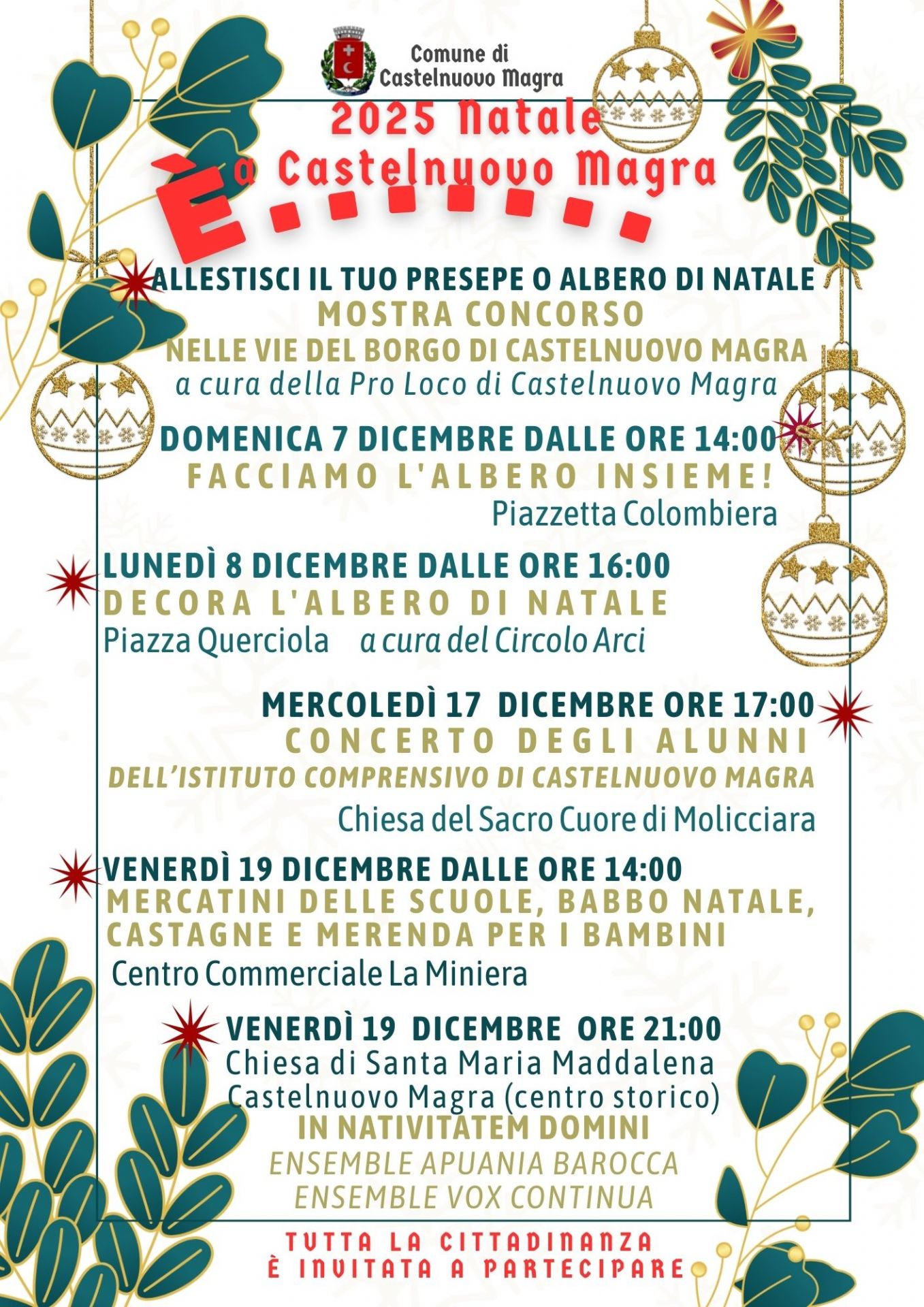 L’immagine presenta gli eventi di Natale 2025 a Castelnuovo Magra. In evidenza:
- Mostra Concorso "Abbellisci il tuo Presepe o Albero di Natale": si svolge Nelle vie del Borgo di Castelnuovo Magra ed è a cura della Pro Loco di Castelnuovo Magra; - Domenica 7 Dicembre dalle ore 14:00: Facciamo l'Albero Insieme! Si svolge Presso Piazzetta Colombiera; - Lunedì 8 Dicembre dalle ore 16:00: Decora l'Albero di Natale, in Piazza Querciola, a cura del Circolo Arci; - Mercoledì 17 Dicembre ore 17:00: Concerto degli Alunni dell'Istituto Comprensivo di Castelnuovo Magra, presso la Chiesa del Sacro Cuore di Molicciara;  - Venerdì 19 Dicembre dalle ore 14:00: Mercatini delle Scuole, Babbo Natale, Castagne e Merenda per i bambini, presso il Centro Commerciale "La Miniera"; - Venerdì 19 Dicembre ore 21:00: Concerto In Nativitatem Domini con Ensemble Apuana Barocca e Ensemble Vox Continua presso la Chiesa di Santa Maria Maddalena a Castelnuovo Magra (centro storico).
Infine, si specifica che tutta la Cittadinanza è invitata a partecipare.


