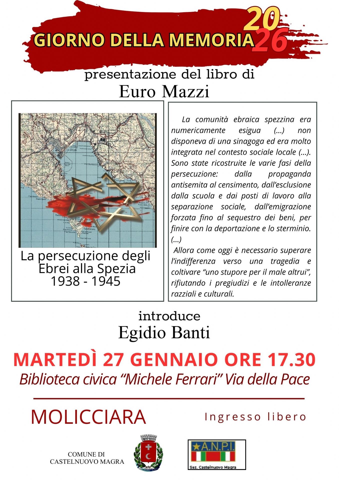Informazioni Principali sull'Evento:
•	Titolo dell'iniziativa: Giorno della Memoria 2026.
•	Oggetto: Presentazione del libro di Euro Mazzi dal titolo "La persecuzione degli Ebrei alla Spezia 1938 - 1945".
•	Relatore: L'incontro è introdotto da Egidio Banti.
•	Data e Orario: Martedì 27 gennaio alle ore 17.30.
•	Luogo: Biblioteca civica "Michele Ferrari", situata in Via della Pace a Molicciara.
•	Ingresso: Libero.
Nella parte sinistra è presente la copertina del libro, che raffigura una mappa storica del Golfo della Spezia sormontata da una Stella di Davide dorata. Il testo descrittivo spiega che il volume ricostruisce le fasi della persecuzione della comunità ebraica spezzina, partendo dalla propaganda e dal censimento fino alla deportazione e allo sterminio. La locandina sottolinea l'importanza di superare l'indifferenza e rifiutare i pregiudizi e le intolleranze razziali e culturali. In calce sono presenti i loghi del Comune di Castelnuovo Magra e della sezione locale dell'A.N.P.I..