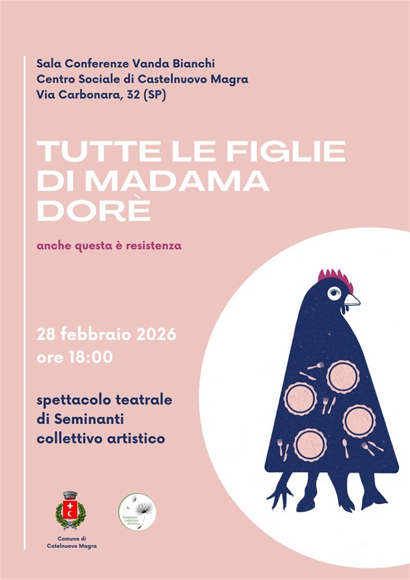 Evento: Spettacolo teatrale "Tutte le figlie di Madama Dorè (anche questa è resistenza)".
Artisti: Seminanti collettivo artistico.
Quando: 28 febbraio 2026, ore 18:00.
Dove: Sala Vanda Bianchi, Centro Sociale di Castelnuovo Magra (SP).
Grafica: Stile moderno su fondo rosa antico; spicca l'illustrazione di una "gallina-tavola" blu con piatti e posate, simbolo di unione tra domesticità e arte.
Patrocinio: Comune di Castelnuovo Magra.