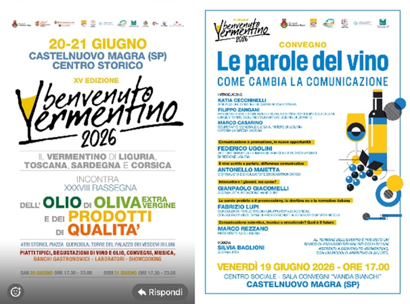 Sono due locandine affiancate relative all'evento "Benvenuto Vermentino 2026", che si terrà a Castelnuovo Magra. La locandina di sinistra (Evento Principale) illustra la XV Edizione di "Benvenuto Vermentino" (dedicata ai vini Vermentino di Liguria, Toscana, Sardegna e Corsica) in contemporanea con la XXXVIII Rassegna dell'Olio di Oliva Extra Vergine e dei prodotti di qualità. Quando: Sabato 20 e domenica 21 giugno 2026, dalle ore 17:30 alle 23:00. Dove: Centro storico di Castelnuovo Magra (Atri storici, Piazza Querciola, Torre del Palazzo dei Vescovi di Luni).  Attività: Piatti tipici, degustazioni di vino e olio, convegni, musica, banchi gastronomici, laboratori e showcooking. La locandina di destra illustra il Convegno intitolato "Le parole del vino - Come cambia la comunicazione". Quando: Venerdì 19 giugno 2026, alle ore 17:00. Dove: nellA Sala Convegni "Vanda Bianchi" presso il Centro sociale di Castelnuovo Magra. In dettaglio, prevede l'introduzione di autorità locali e del settore vinicolo, seguita da interventi di giornalisti ed esperti su temi come il marketing digitale, la comunicazione ai giovani e il greenwashing. Al termine è previsto un banco d'assaggio di vini locali con un piccolo aperitivo.