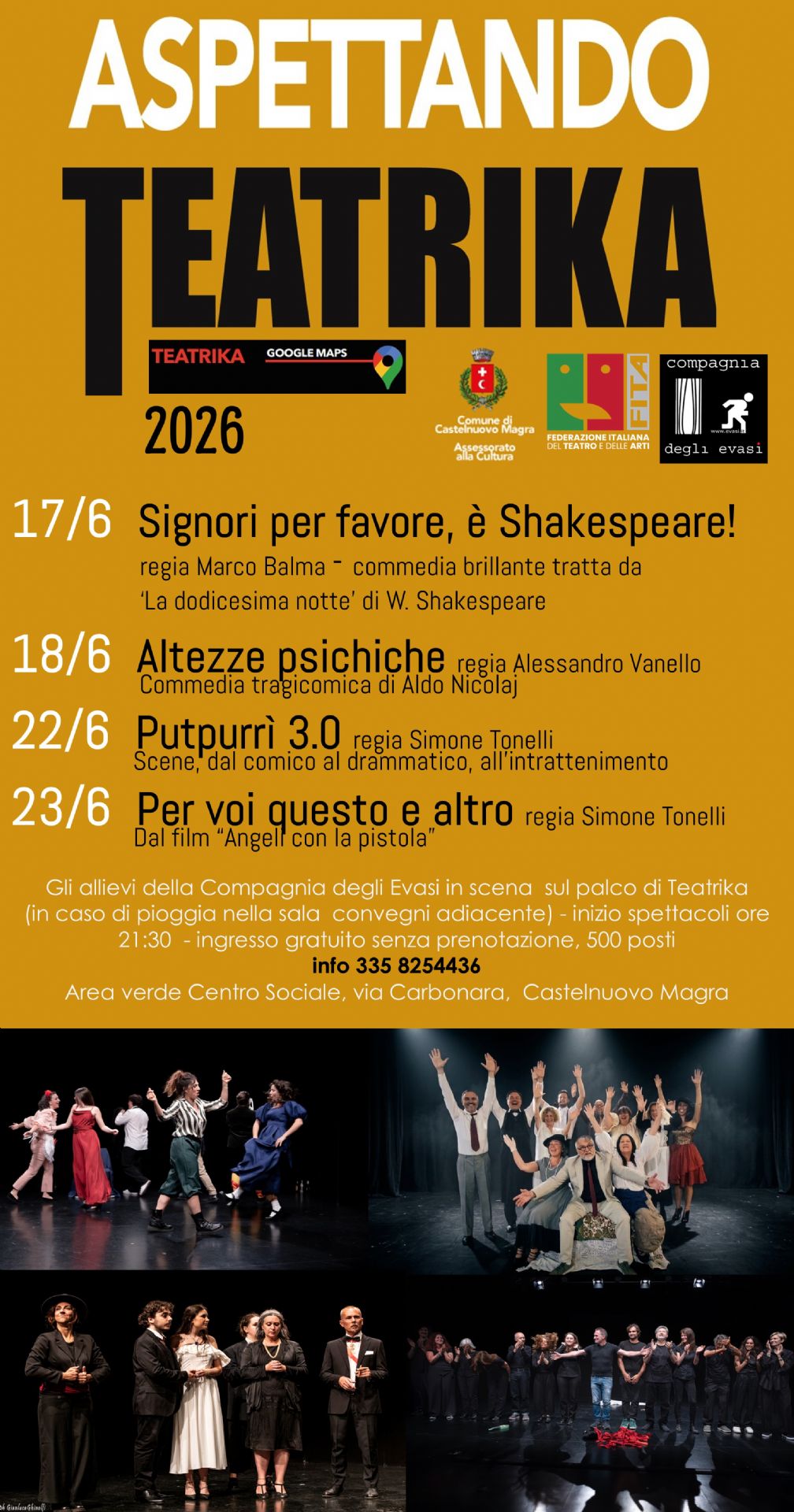 L'immagine è la locandina ufficiale dell'evento teatrale "Aspettando Teatrika 2026", organizzato dalla Compagnia degli Evasi con il patrocinio del Comune di Castelnuovo Magra (Assessorato alla Cultura) e della FITA (Federazione Italiana Teatro Amatori).
Il manifesto è diviso  in due sezioni principali: Su uno sfondo color ocra/oro, sono riportate le informazioni e le date degli spettacoli, che vedono in scena gli allievi della Compagnia degli Evasi:
17/6: "Signori per favore, è Shakespeare!" – commedia brillante tratta da 'La dodicesima notte' di W. Shakespeare, regia di Marco Balma. 18/6: "Altezze psichiche" – commedia tragicomica di Aldo Nicolaj, regia di Alessandro Vanello. 22/6: "Putpurrì 3.0" – scene dal comico al drammatico, all'intrattenimento, regia di Simone Tonelli. 23/6: "Per voi questo e altro" – dal film "Angeli con la pistola", regia di Simone Tonelli. Quindi le informazioni utili: Inizio spettacoli ore 21:30; l'ingresso gratuito senza prenotazione; in caso di pioggia gli spettacoli si terranno nella sala convegni adiacente.; il luogo: Area verde Centro Sociale, via Carbonara, Castelnuovo Magra. Info al numero 335 8254436. Nella parte in basso della locandina, su sfondo nero, sono presenti quattro fotografie di scena che mostrano gli attori sul palco durante i diversi spettacoli.