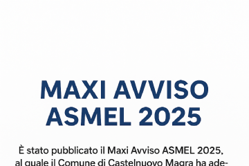 L’immagine è un manifesto digitale su sfondo bianco, con testo in blu scuro e nero.

In alto, al centro, c’è il titolo grande e in grassetto: “MAXI AVVISO ASMEL 2025”.

Subito sotto si legge:
“È stato pubblicato il Maxi Avviso ASMEL 2025, al quale il Comune di Castelnuovo Magra ha aderito.
L’avviso è finalizzato alla formazione e aggiornamento degli elenchi di idonei per assunzioni a tempo indeterminato e determinato negli enti locali aderenti.”

Seguono due sezioni con icone di calendario blu a sinistra:

Apertura candidature: 15 settembre 2025, ore 12:00

Scadenza candidature: 30 settembre 2025, ore 12:00

In basso, c’è la scritta:
“Per informazioni e per consultare il bando completo:”
con i link evidenziati in blu: ASMELAB e Portale InPA.